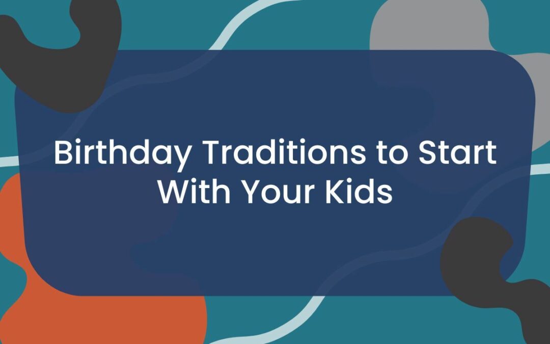 6 Birthday Traditions to Start With Your Kids