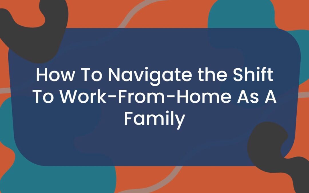 How To Navigate the Shift To Work-From-Home As A Family