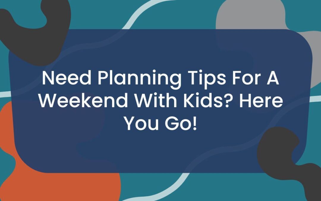 Need Planning Tips For A Weekend With Kids? Here You Go
