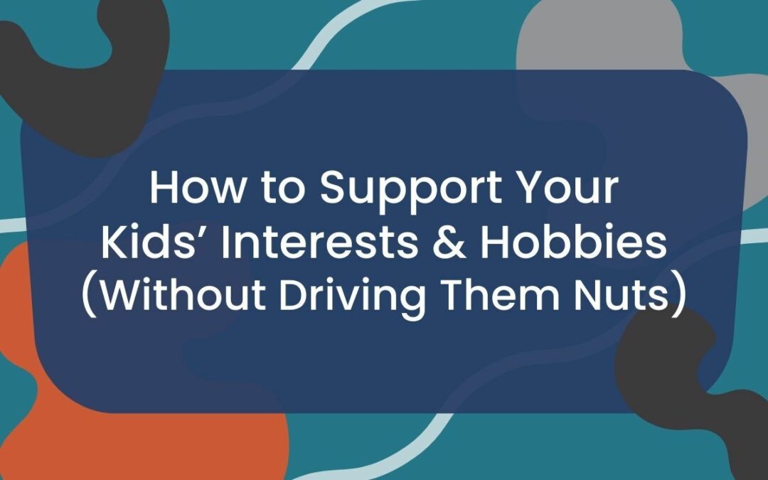 How to Support Your Kids’ Interests & Hobbies (Without Driving Them Nuts)
