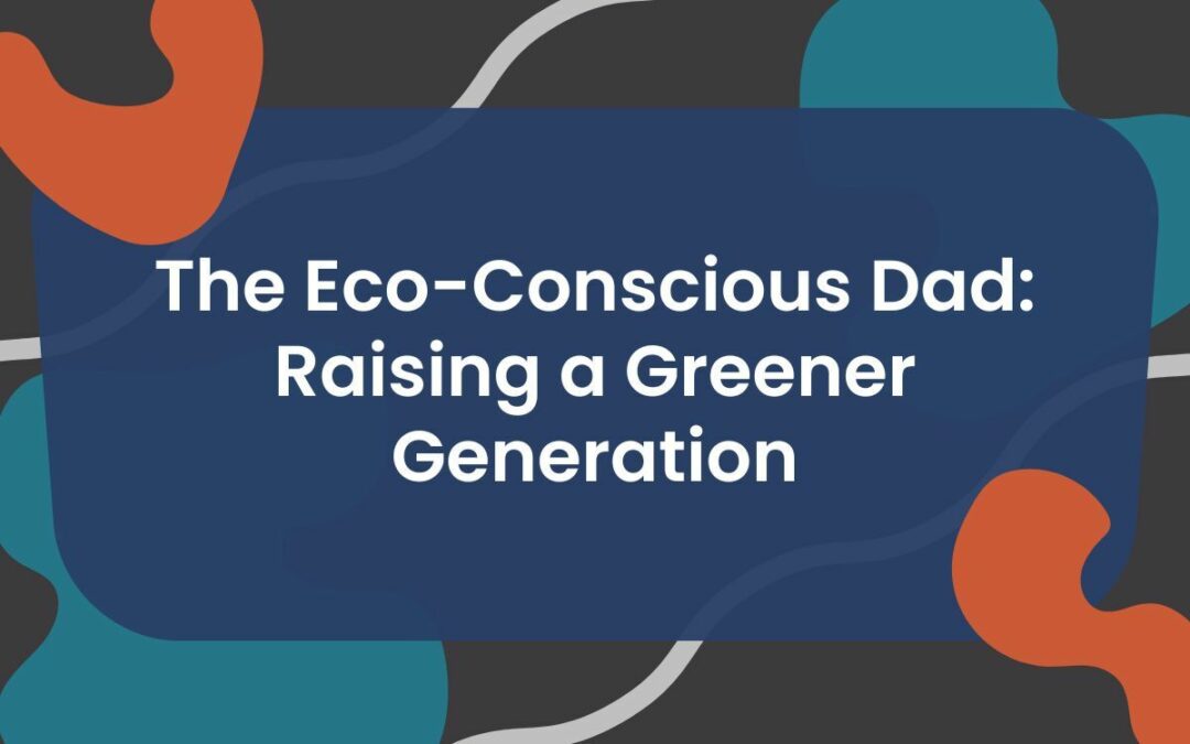 The Eco-Conscious Dad: Raising a Greener Generation
