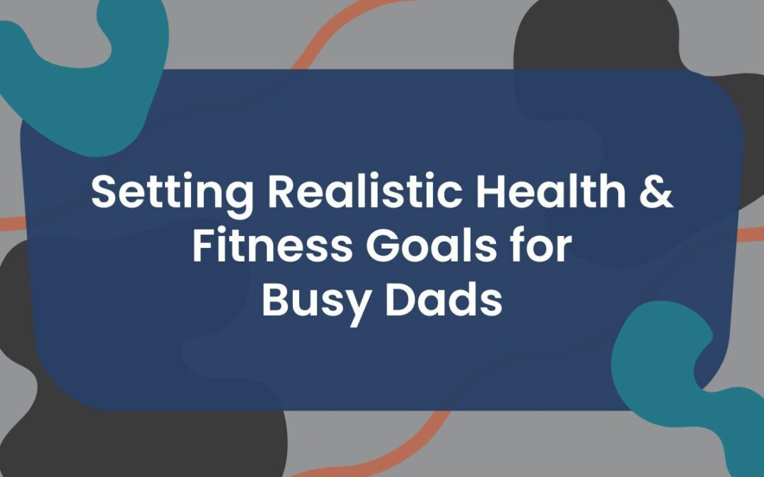 Setting Realistic Health and Fitness Goals for Busy Dads