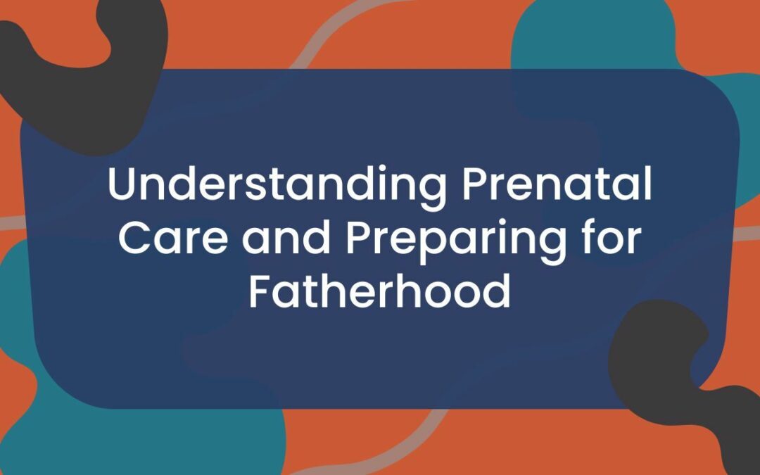 Understanding Prenatal Care and Preparing for Fatherhood