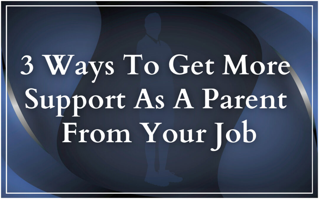 3 Ways to Get More Support as a Parent from Your Job