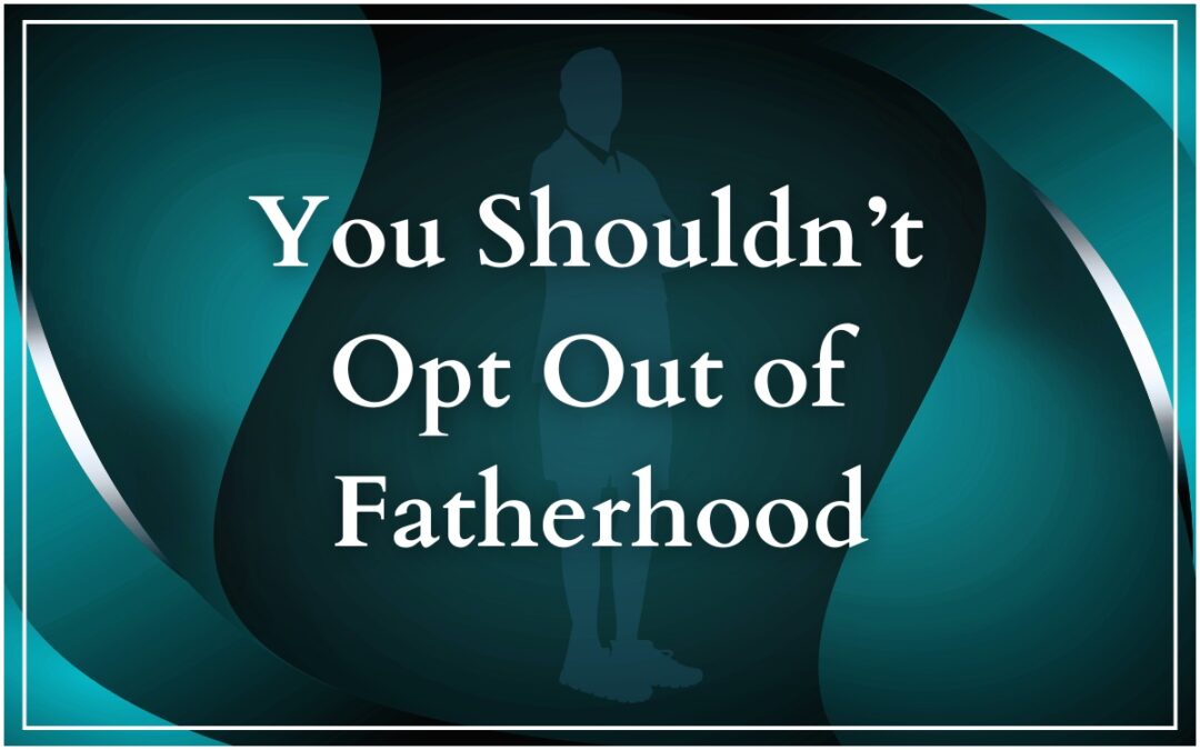 You Shouldn’t Opt Out of Fatherhood